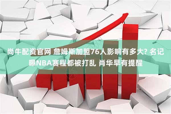 尚牛配资官网 詹姆斯加盟76人影响有多大? 名记曝NBA赛程都被打乱 肖华早有提醒