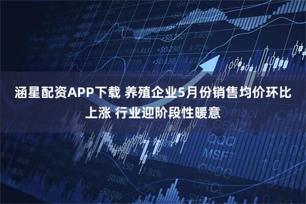 涵星配资APP下载 养殖企业5月份销售均价环比上涨 行业迎阶段性暖意