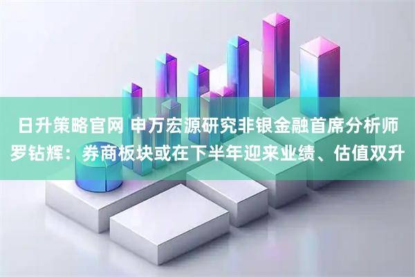 日升策略官网 申万宏源研究非银金融首席分析师罗钻辉：券商板块或在下半年迎来业绩、估值双升