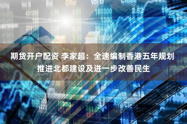 期货开户配资 李家超：全速编制香港五年规划 推进北都建设及进一步改善民生